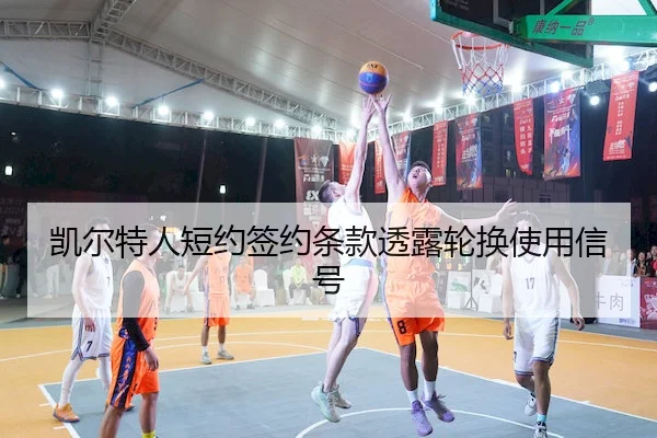 凯尔特人短约签约条款透露轮换使用信号 | yaboSPORTS